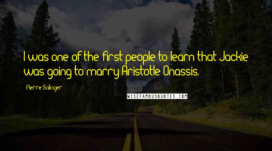 Pierre Salinger Quotes: I was one of the first people to learn that Jackie was going to marry Aristotle Onassis.