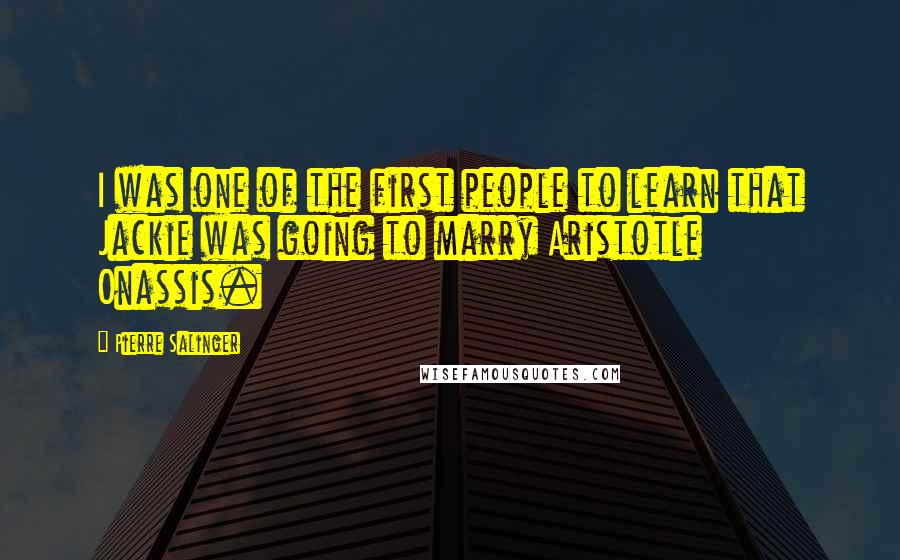 Pierre Salinger Quotes: I was one of the first people to learn that Jackie was going to marry Aristotle Onassis.