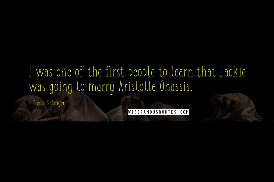 Pierre Salinger Quotes: I was one of the first people to learn that Jackie was going to marry Aristotle Onassis.