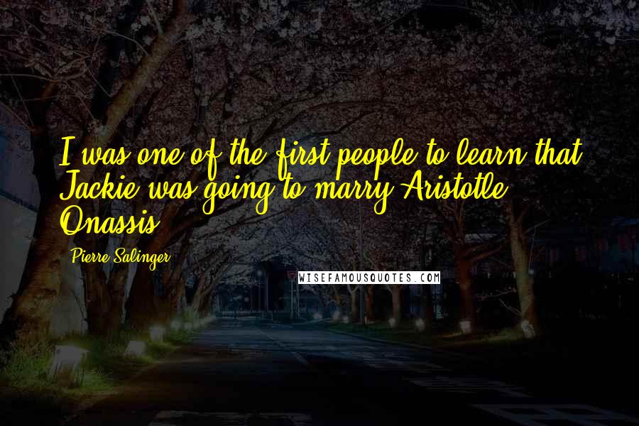 Pierre Salinger Quotes: I was one of the first people to learn that Jackie was going to marry Aristotle Onassis.