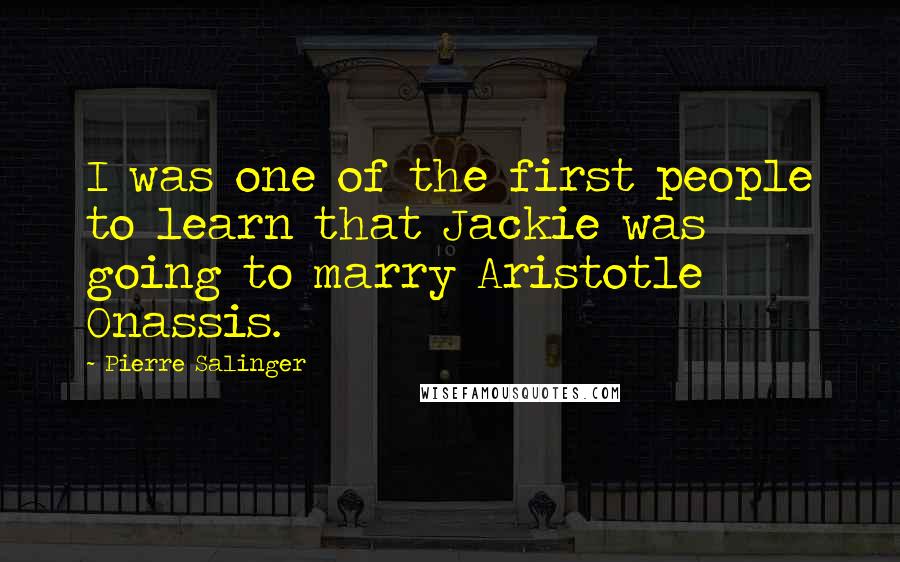 Pierre Salinger Quotes: I was one of the first people to learn that Jackie was going to marry Aristotle Onassis.