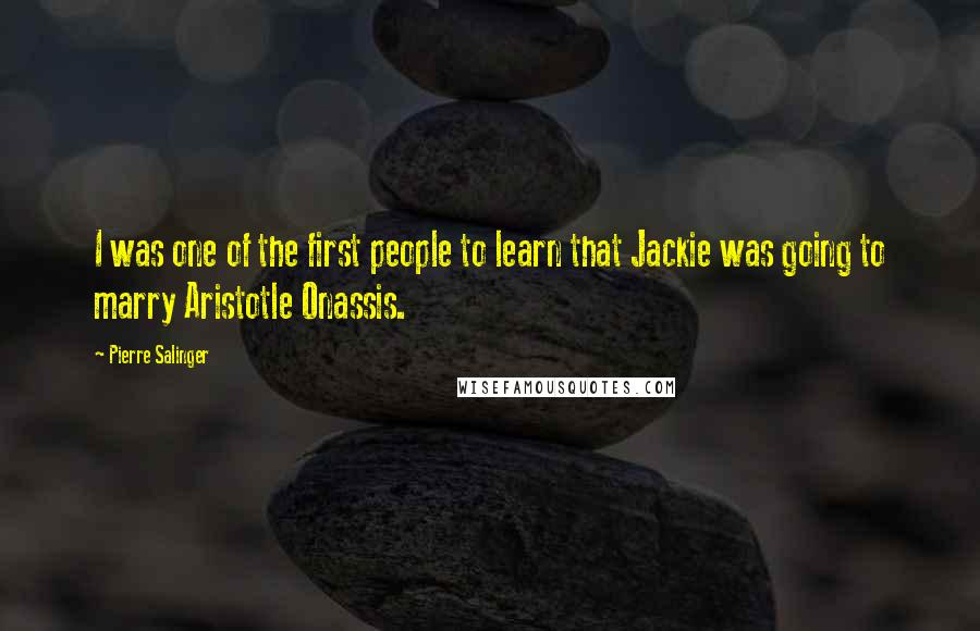 Pierre Salinger Quotes: I was one of the first people to learn that Jackie was going to marry Aristotle Onassis.