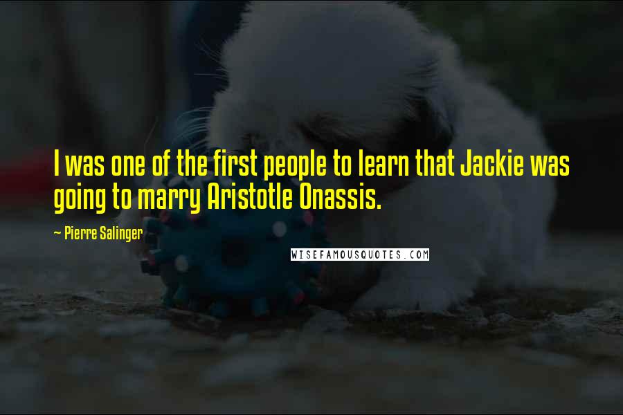 Pierre Salinger Quotes: I was one of the first people to learn that Jackie was going to marry Aristotle Onassis.
