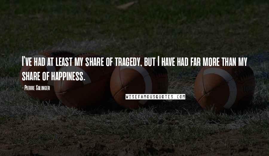 Pierre Salinger Quotes: I've had at least my share of tragedy, but I have had far more than my share of happiness.