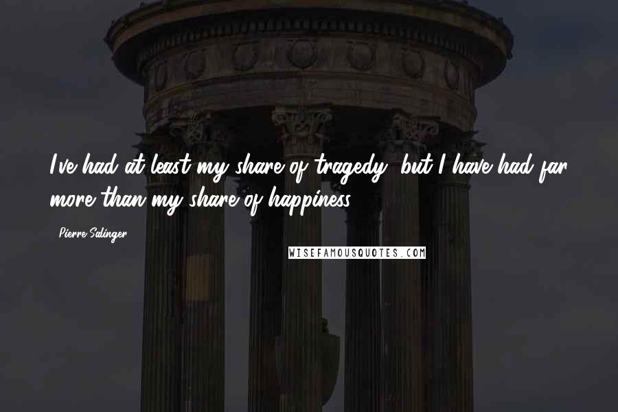Pierre Salinger Quotes: I've had at least my share of tragedy, but I have had far more than my share of happiness.
