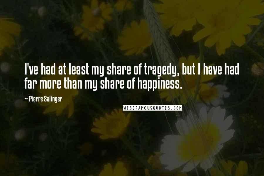 Pierre Salinger Quotes: I've had at least my share of tragedy, but I have had far more than my share of happiness.
