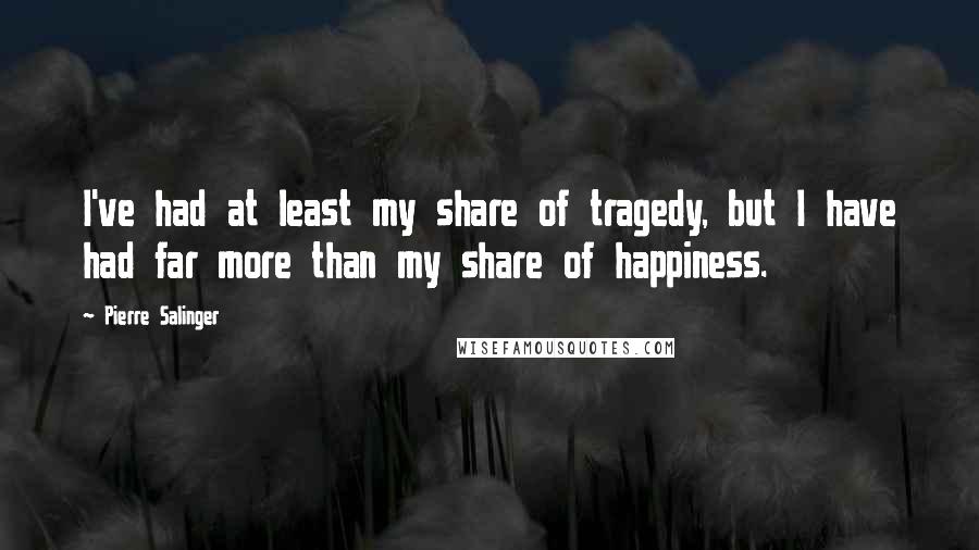 Pierre Salinger Quotes: I've had at least my share of tragedy, but I have had far more than my share of happiness.