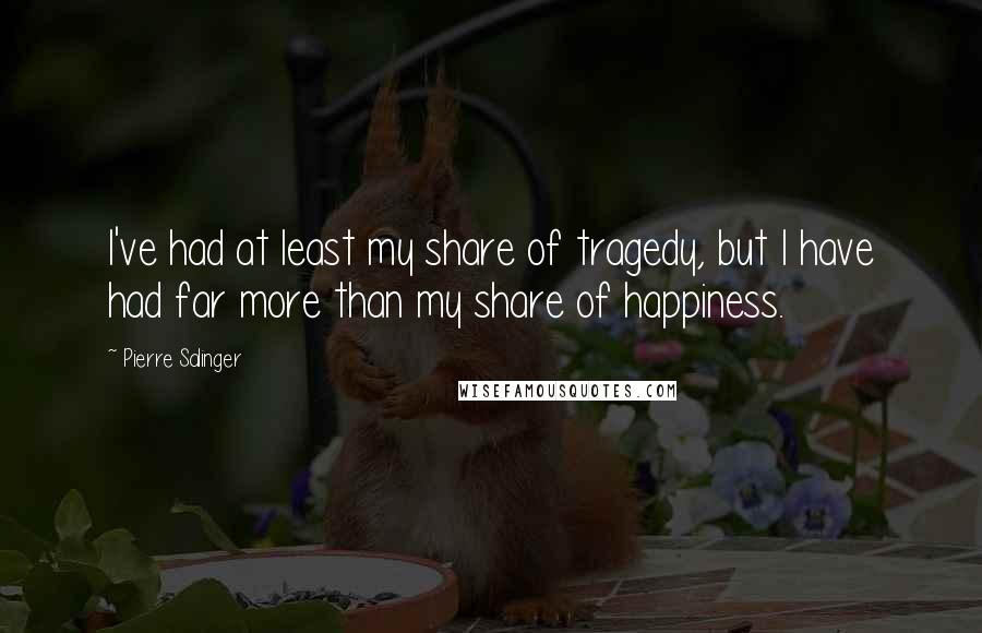 Pierre Salinger Quotes: I've had at least my share of tragedy, but I have had far more than my share of happiness.