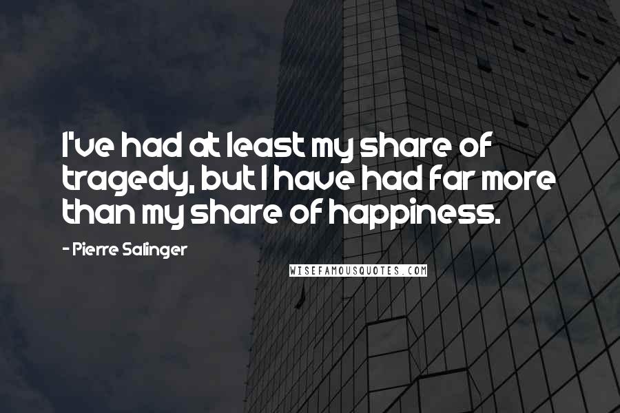 Pierre Salinger Quotes: I've had at least my share of tragedy, but I have had far more than my share of happiness.