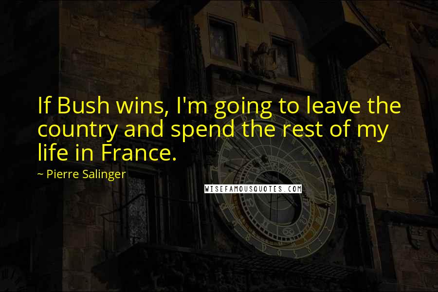 Pierre Salinger Quotes: If Bush wins, I'm going to leave the country and spend the rest of my life in France.