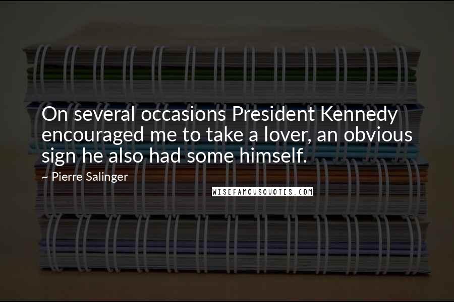 Pierre Salinger Quotes: On several occasions President Kennedy encouraged me to take a lover, an obvious sign he also had some himself.