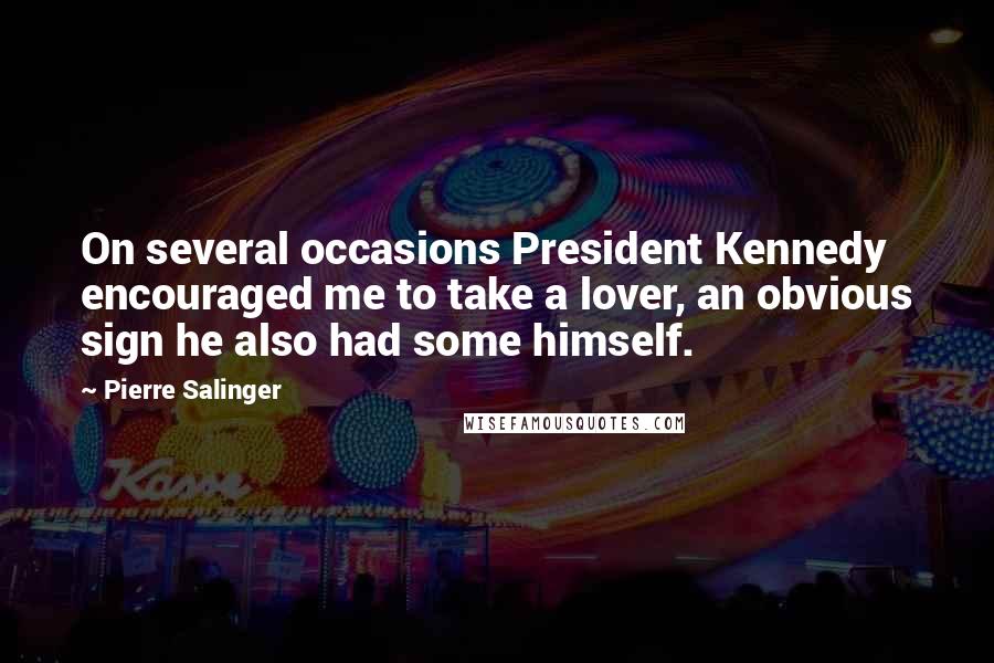 Pierre Salinger Quotes: On several occasions President Kennedy encouraged me to take a lover, an obvious sign he also had some himself.