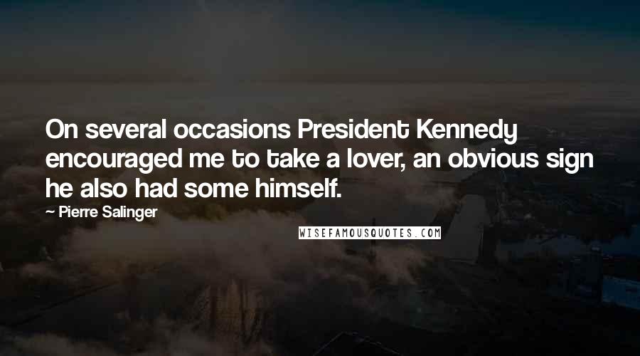 Pierre Salinger Quotes: On several occasions President Kennedy encouraged me to take a lover, an obvious sign he also had some himself.