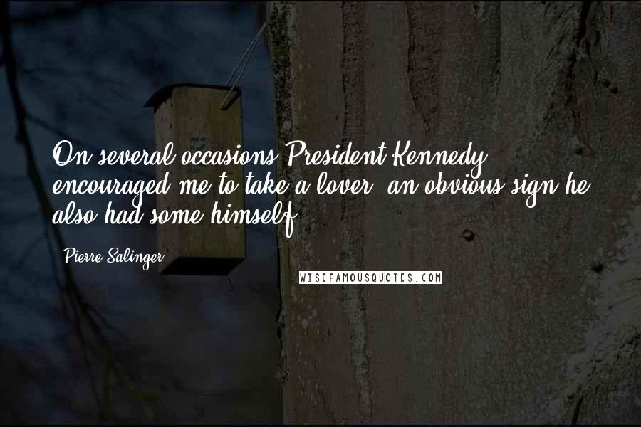 Pierre Salinger Quotes: On several occasions President Kennedy encouraged me to take a lover, an obvious sign he also had some himself.