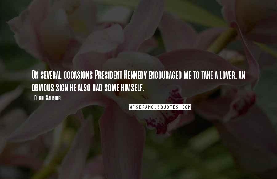 Pierre Salinger Quotes: On several occasions President Kennedy encouraged me to take a lover, an obvious sign he also had some himself.