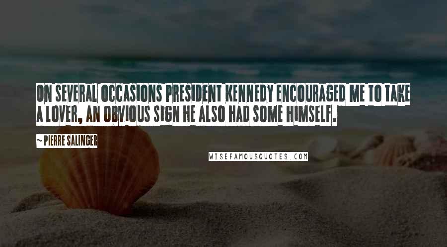 Pierre Salinger Quotes: On several occasions President Kennedy encouraged me to take a lover, an obvious sign he also had some himself.