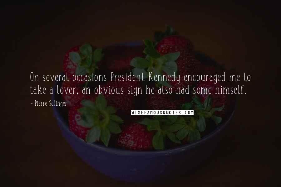 Pierre Salinger Quotes: On several occasions President Kennedy encouraged me to take a lover, an obvious sign he also had some himself.