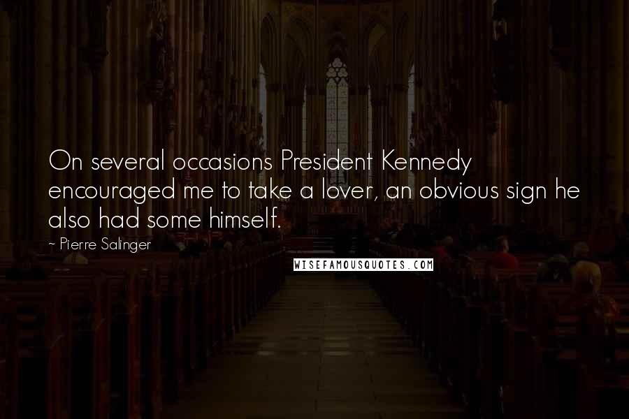 Pierre Salinger Quotes: On several occasions President Kennedy encouraged me to take a lover, an obvious sign he also had some himself.