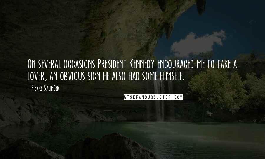 Pierre Salinger Quotes: On several occasions President Kennedy encouraged me to take a lover, an obvious sign he also had some himself.