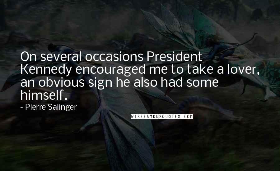 Pierre Salinger Quotes: On several occasions President Kennedy encouraged me to take a lover, an obvious sign he also had some himself.