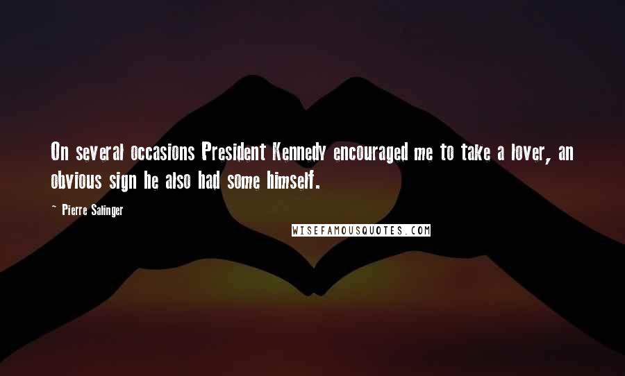 Pierre Salinger Quotes: On several occasions President Kennedy encouraged me to take a lover, an obvious sign he also had some himself.