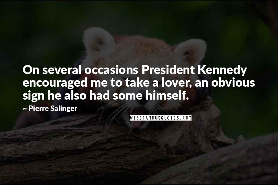 Pierre Salinger Quotes: On several occasions President Kennedy encouraged me to take a lover, an obvious sign he also had some himself.