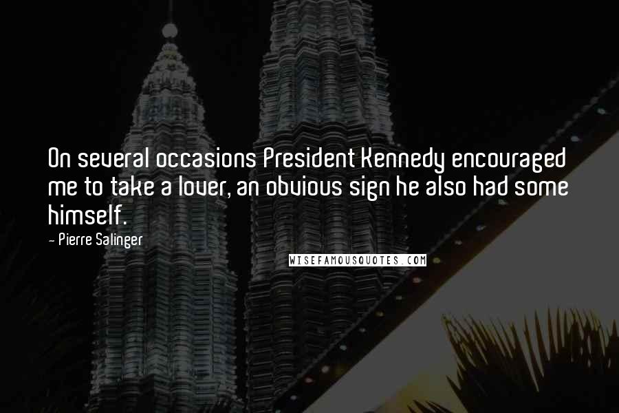 Pierre Salinger Quotes: On several occasions President Kennedy encouraged me to take a lover, an obvious sign he also had some himself.