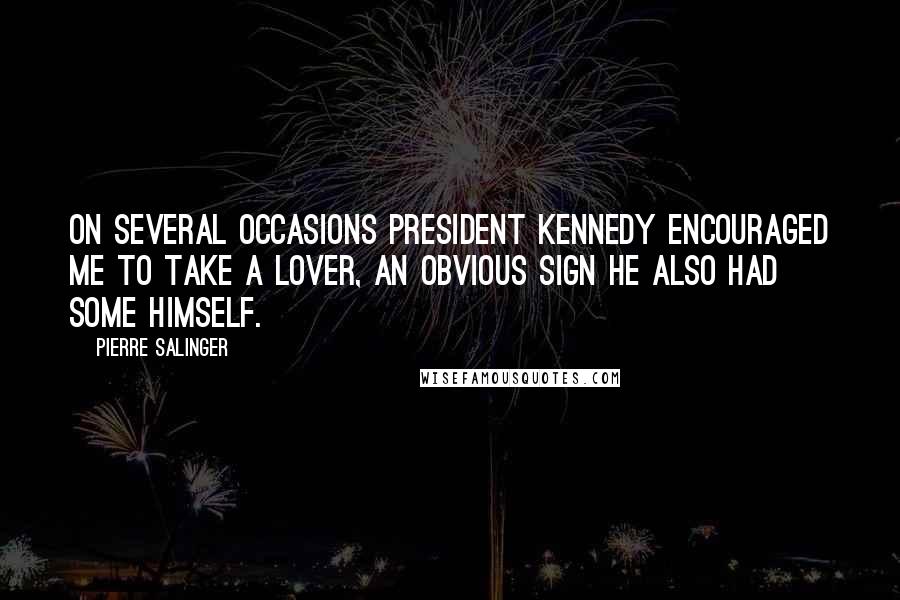 Pierre Salinger Quotes: On several occasions President Kennedy encouraged me to take a lover, an obvious sign he also had some himself.