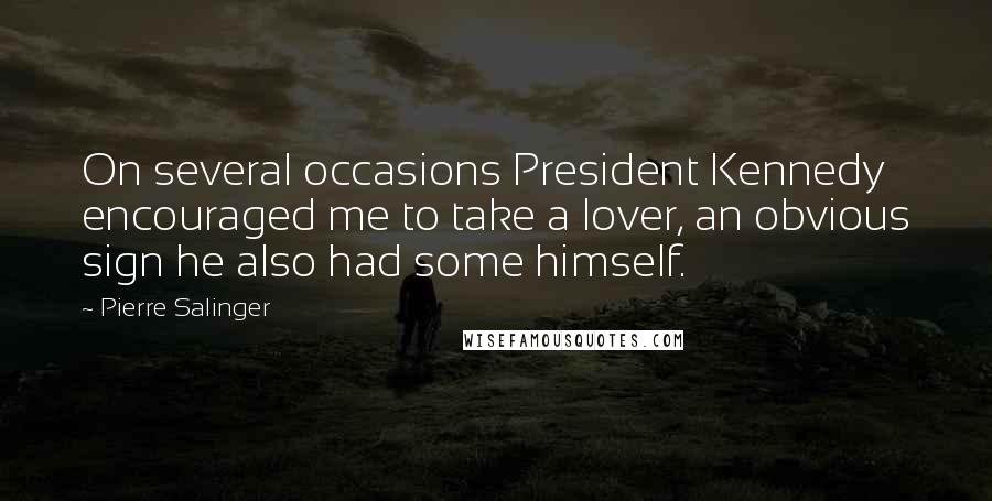 Pierre Salinger Quotes: On several occasions President Kennedy encouraged me to take a lover, an obvious sign he also had some himself.