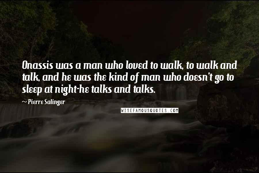 Pierre Salinger Quotes: Onassis was a man who loved to walk, to walk and talk, and he was the kind of man who doesn't go to sleep at night-he talks and talks.