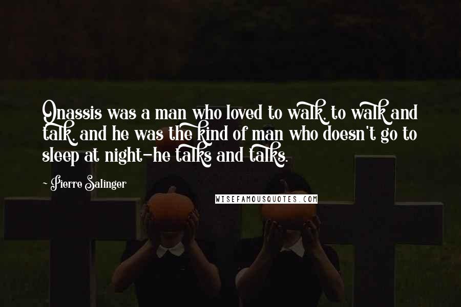 Pierre Salinger Quotes: Onassis was a man who loved to walk, to walk and talk, and he was the kind of man who doesn't go to sleep at night-he talks and talks.