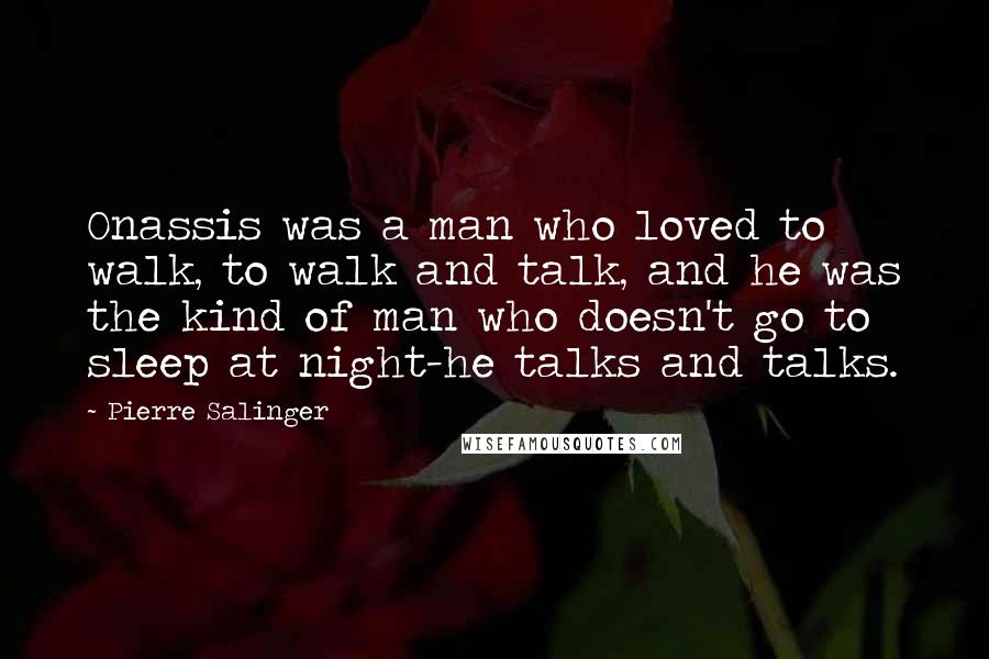 Pierre Salinger Quotes: Onassis was a man who loved to walk, to walk and talk, and he was the kind of man who doesn't go to sleep at night-he talks and talks.