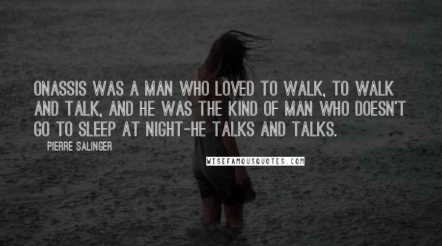 Pierre Salinger Quotes: Onassis was a man who loved to walk, to walk and talk, and he was the kind of man who doesn't go to sleep at night-he talks and talks.