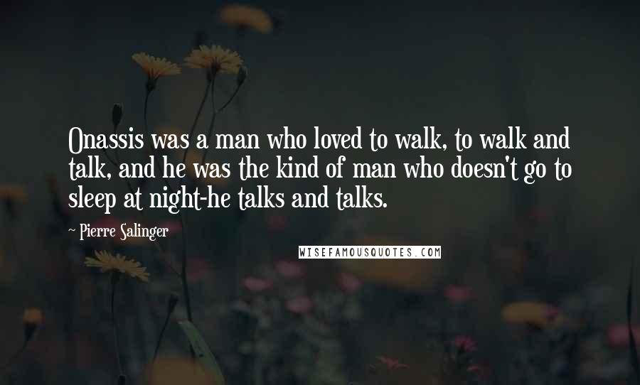 Pierre Salinger Quotes: Onassis was a man who loved to walk, to walk and talk, and he was the kind of man who doesn't go to sleep at night-he talks and talks.