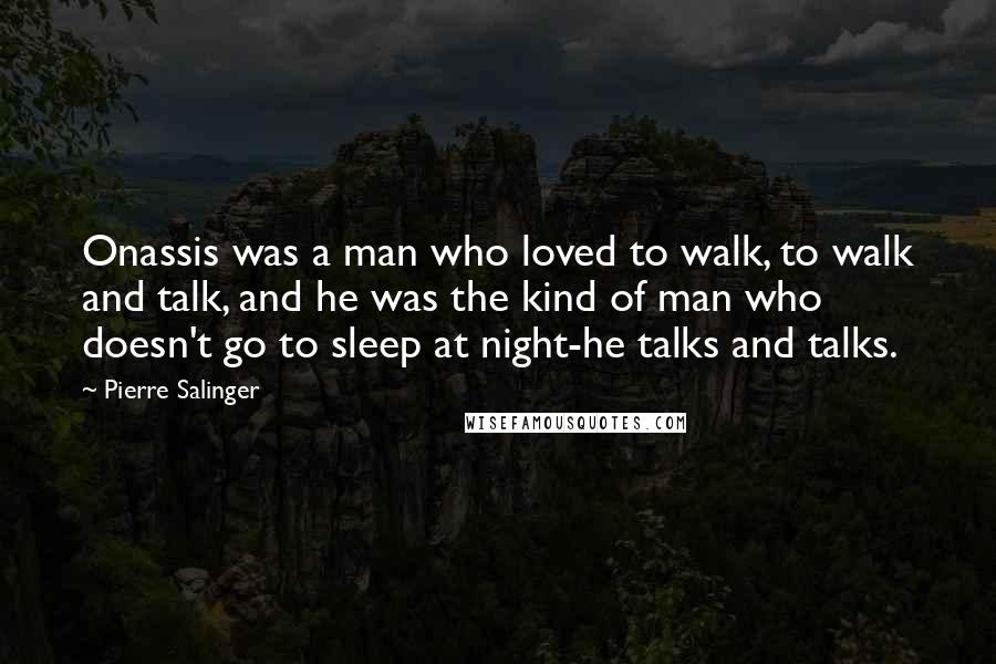 Pierre Salinger Quotes: Onassis was a man who loved to walk, to walk and talk, and he was the kind of man who doesn't go to sleep at night-he talks and talks.