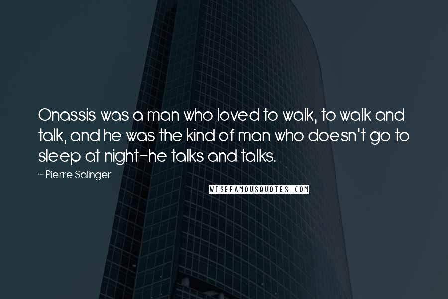 Pierre Salinger Quotes: Onassis was a man who loved to walk, to walk and talk, and he was the kind of man who doesn't go to sleep at night-he talks and talks.