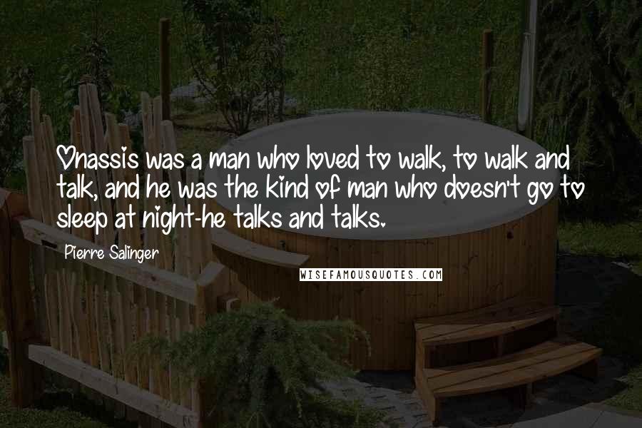 Pierre Salinger Quotes: Onassis was a man who loved to walk, to walk and talk, and he was the kind of man who doesn't go to sleep at night-he talks and talks.