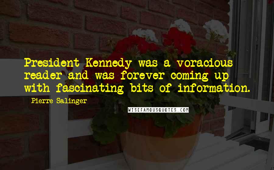 Pierre Salinger Quotes: President Kennedy was a voracious reader and was forever coming up with fascinating bits of information.