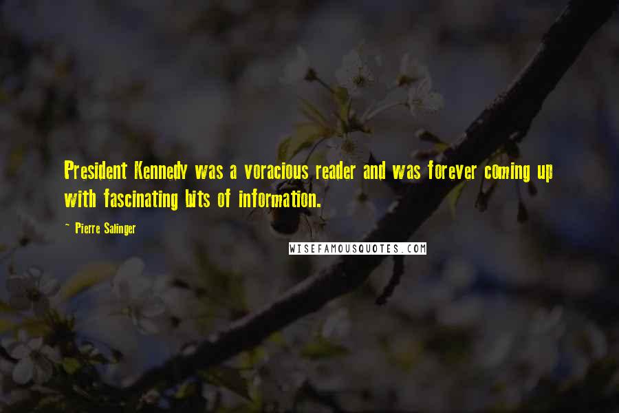 Pierre Salinger Quotes: President Kennedy was a voracious reader and was forever coming up with fascinating bits of information.