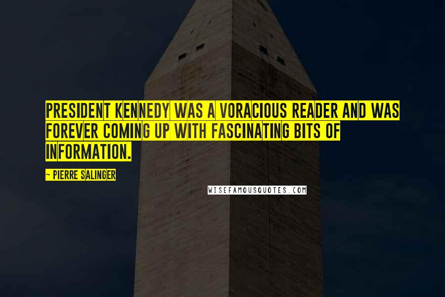 Pierre Salinger Quotes: President Kennedy was a voracious reader and was forever coming up with fascinating bits of information.