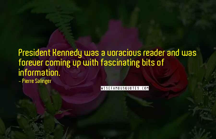 Pierre Salinger Quotes: President Kennedy was a voracious reader and was forever coming up with fascinating bits of information.
