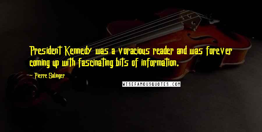 Pierre Salinger Quotes: President Kennedy was a voracious reader and was forever coming up with fascinating bits of information.