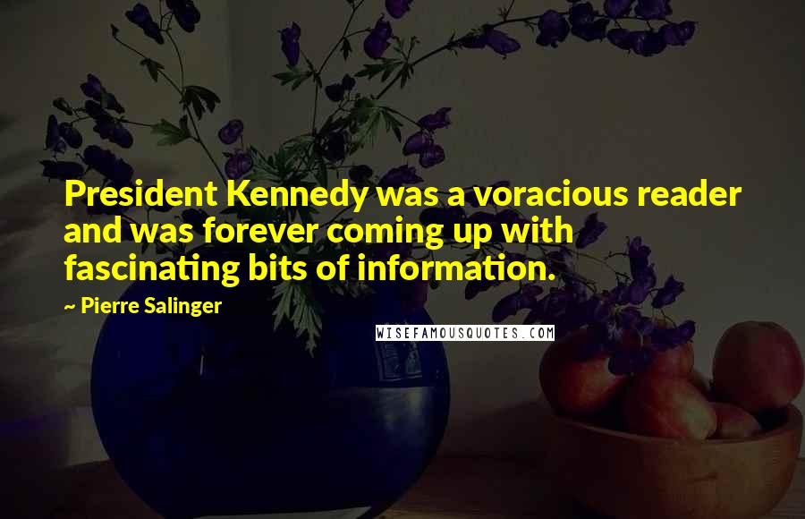 Pierre Salinger Quotes: President Kennedy was a voracious reader and was forever coming up with fascinating bits of information.