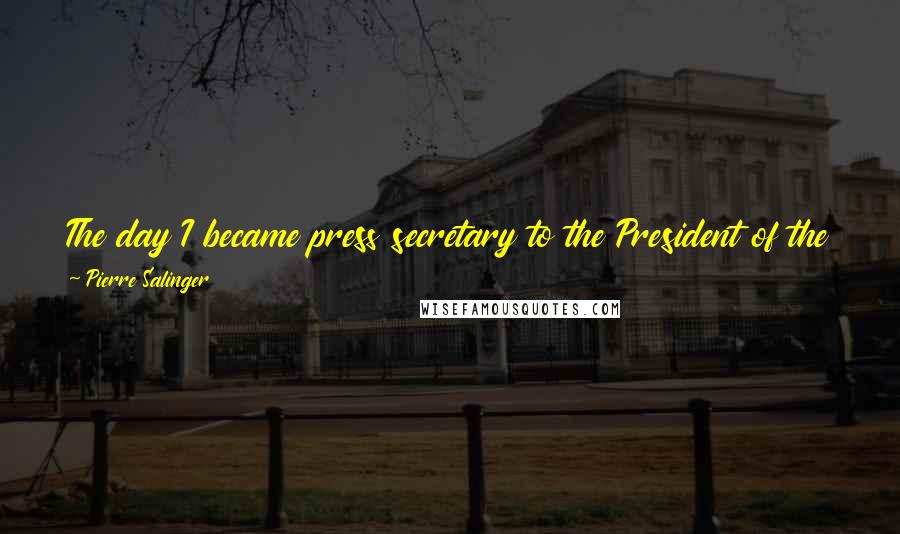 Pierre Salinger Quotes: The day I became press secretary to the President of the United States, I was in an entirely different world from the one I'd been in the day before.