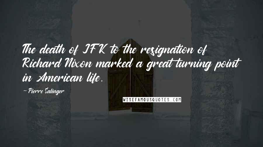 Pierre Salinger Quotes: The death of JFK to the resignation of Richard Nixon marked a great turning point in American life.