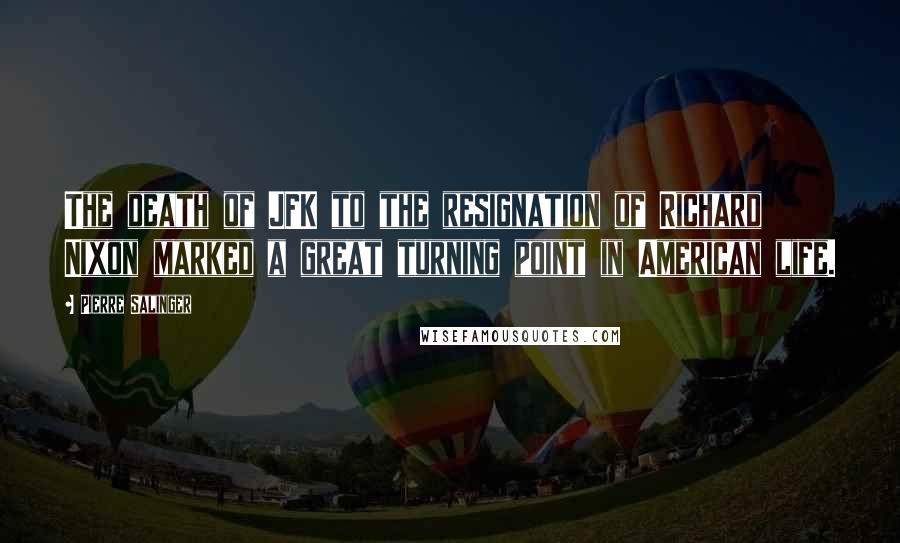 Pierre Salinger Quotes: The death of JFK to the resignation of Richard Nixon marked a great turning point in American life.