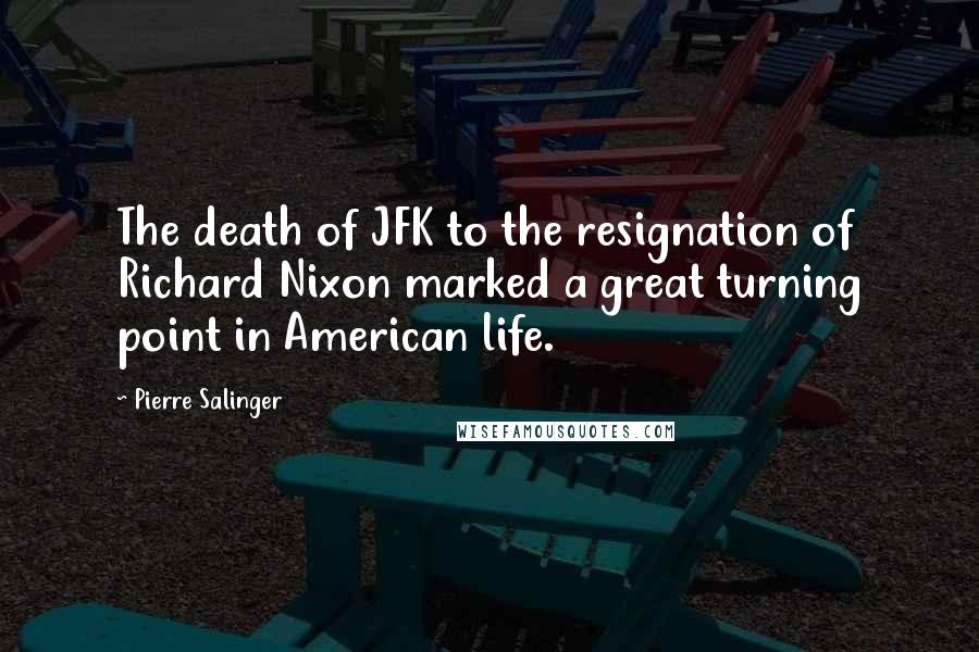 Pierre Salinger Quotes: The death of JFK to the resignation of Richard Nixon marked a great turning point in American life.