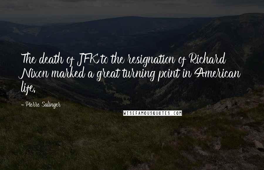 Pierre Salinger Quotes: The death of JFK to the resignation of Richard Nixon marked a great turning point in American life.