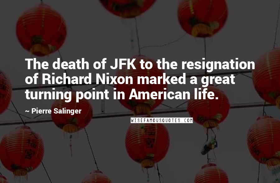 Pierre Salinger Quotes: The death of JFK to the resignation of Richard Nixon marked a great turning point in American life.