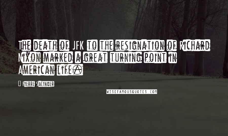 Pierre Salinger Quotes: The death of JFK to the resignation of Richard Nixon marked a great turning point in American life.